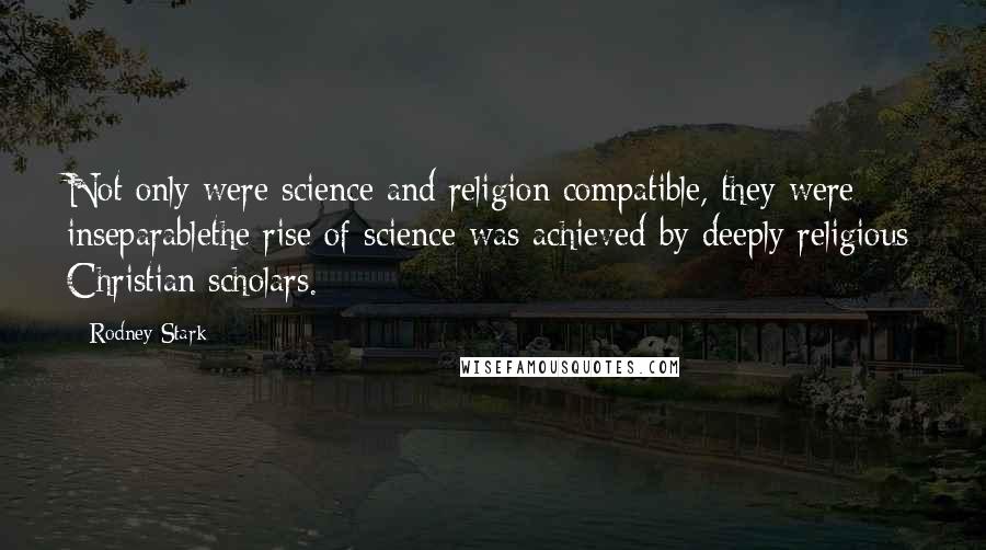 Rodney Stark Quotes: Not only were science and religion compatible, they were inseparablethe rise of science was achieved by deeply religious Christian scholars.