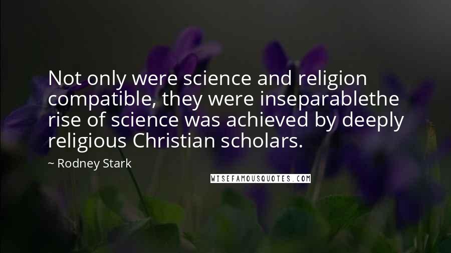 Rodney Stark Quotes: Not only were science and religion compatible, they were inseparablethe rise of science was achieved by deeply religious Christian scholars.