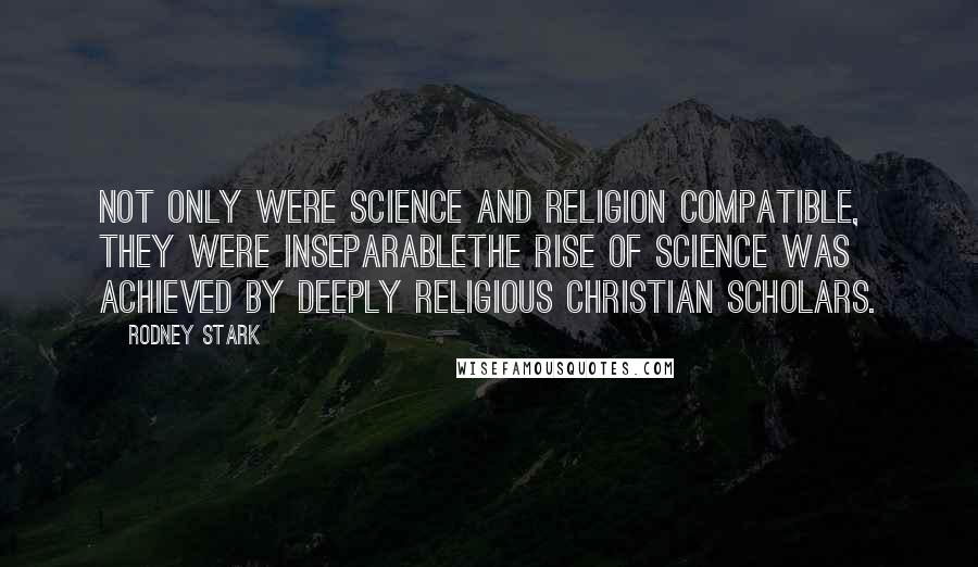 Rodney Stark Quotes: Not only were science and religion compatible, they were inseparablethe rise of science was achieved by deeply religious Christian scholars.