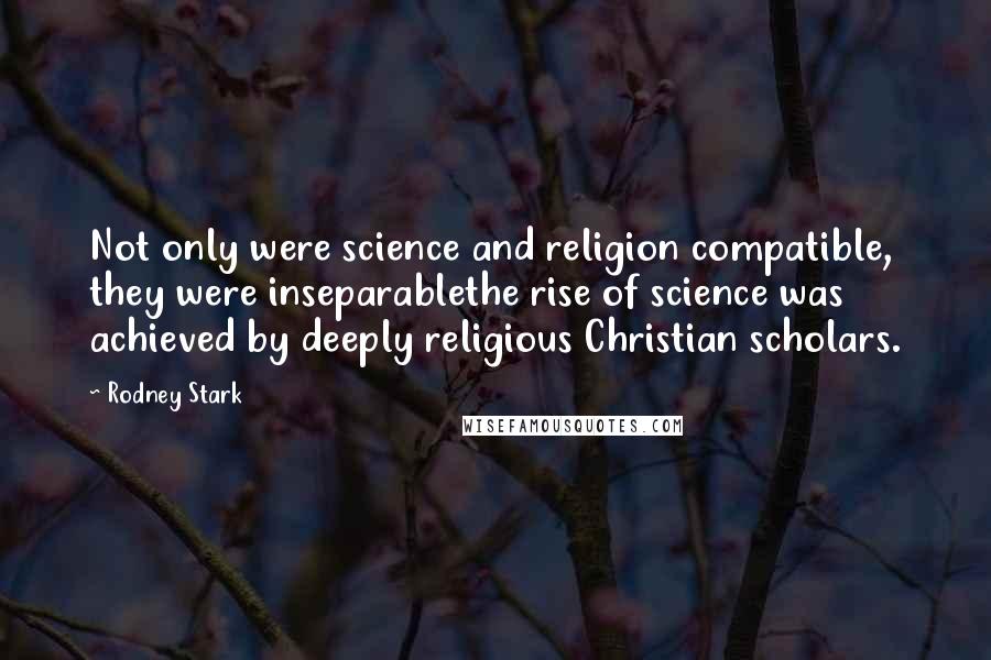 Rodney Stark Quotes: Not only were science and religion compatible, they were inseparablethe rise of science was achieved by deeply religious Christian scholars.