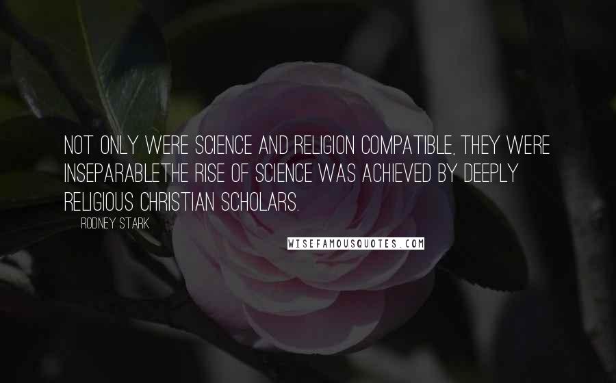 Rodney Stark Quotes: Not only were science and religion compatible, they were inseparablethe rise of science was achieved by deeply religious Christian scholars.