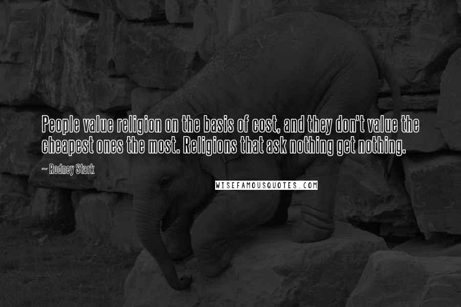 Rodney Stark Quotes: People value religion on the basis of cost, and they don't value the cheapest ones the most. Religions that ask nothing get nothing.