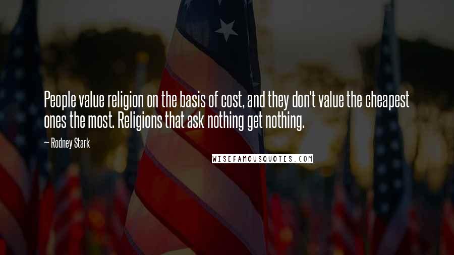 Rodney Stark Quotes: People value religion on the basis of cost, and they don't value the cheapest ones the most. Religions that ask nothing get nothing.