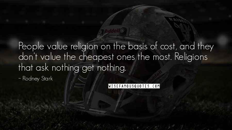 Rodney Stark Quotes: People value religion on the basis of cost, and they don't value the cheapest ones the most. Religions that ask nothing get nothing.