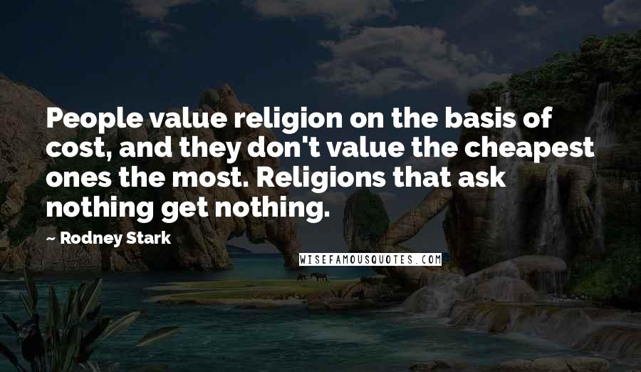 Rodney Stark Quotes: People value religion on the basis of cost, and they don't value the cheapest ones the most. Religions that ask nothing get nothing.