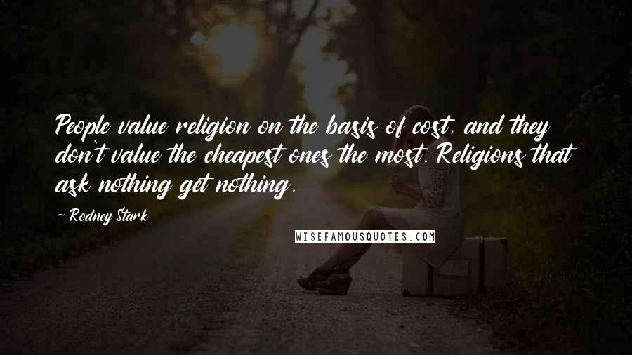 Rodney Stark Quotes: People value religion on the basis of cost, and they don't value the cheapest ones the most. Religions that ask nothing get nothing.