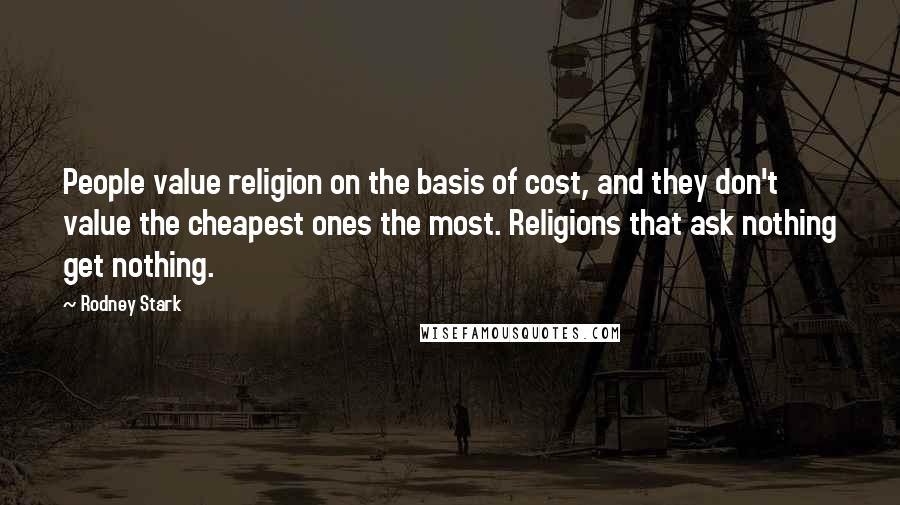 Rodney Stark Quotes: People value religion on the basis of cost, and they don't value the cheapest ones the most. Religions that ask nothing get nothing.