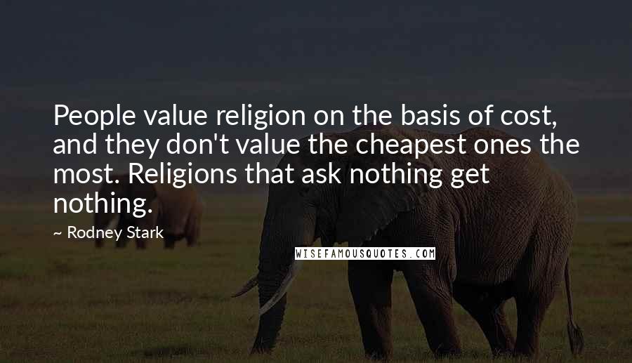 Rodney Stark Quotes: People value religion on the basis of cost, and they don't value the cheapest ones the most. Religions that ask nothing get nothing.