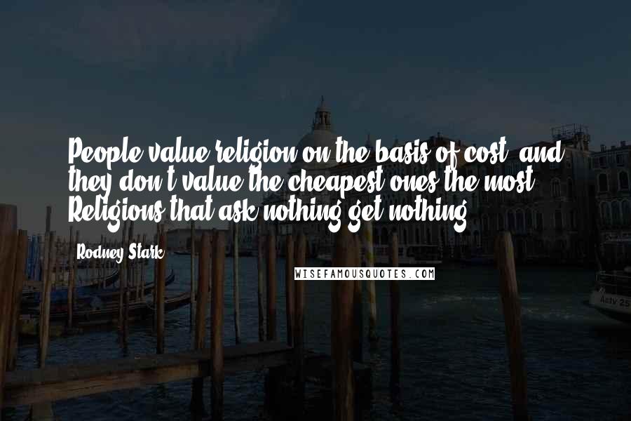 Rodney Stark Quotes: People value religion on the basis of cost, and they don't value the cheapest ones the most. Religions that ask nothing get nothing.