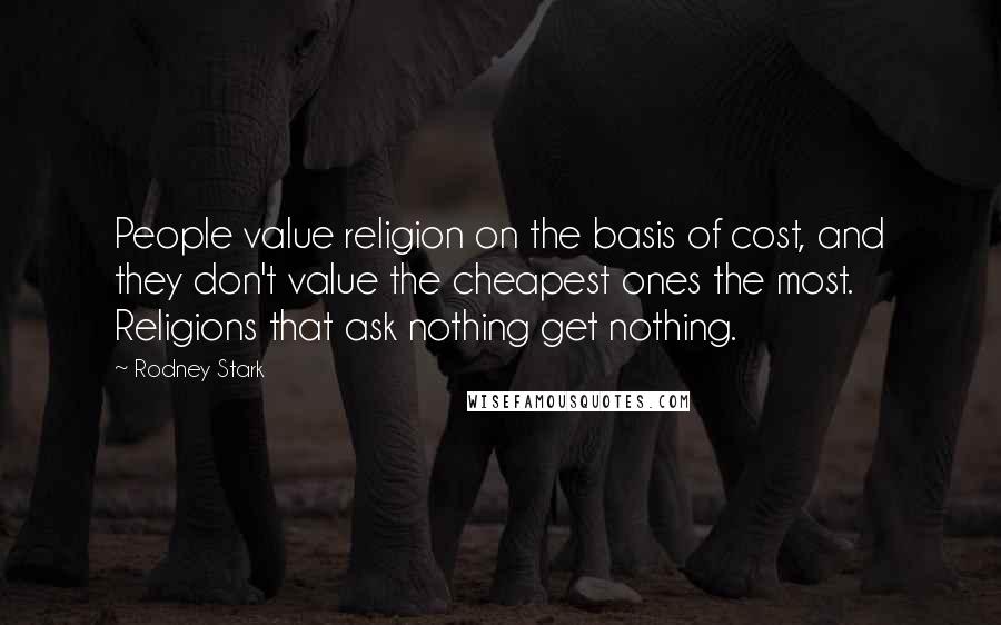 Rodney Stark Quotes: People value religion on the basis of cost, and they don't value the cheapest ones the most. Religions that ask nothing get nothing.