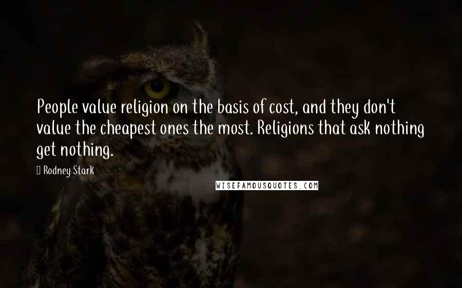 Rodney Stark Quotes: People value religion on the basis of cost, and they don't value the cheapest ones the most. Religions that ask nothing get nothing.