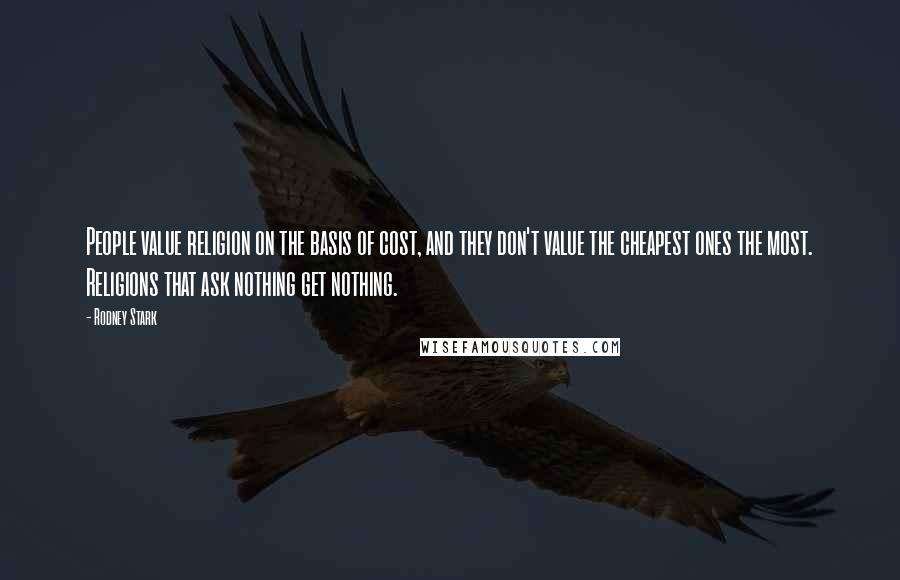 Rodney Stark Quotes: People value religion on the basis of cost, and they don't value the cheapest ones the most. Religions that ask nothing get nothing.