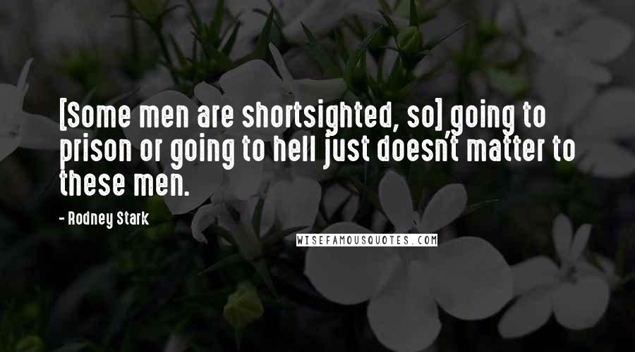 Rodney Stark Quotes: [Some men are shortsighted, so] going to prison or going to hell just doesn't matter to these men.