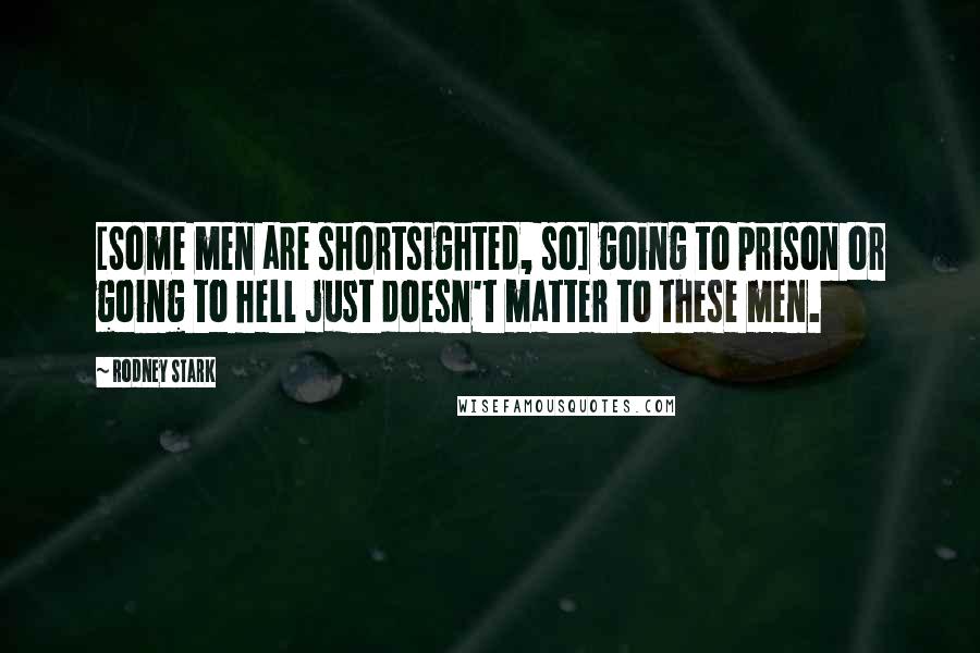 Rodney Stark Quotes: [Some men are shortsighted, so] going to prison or going to hell just doesn't matter to these men.