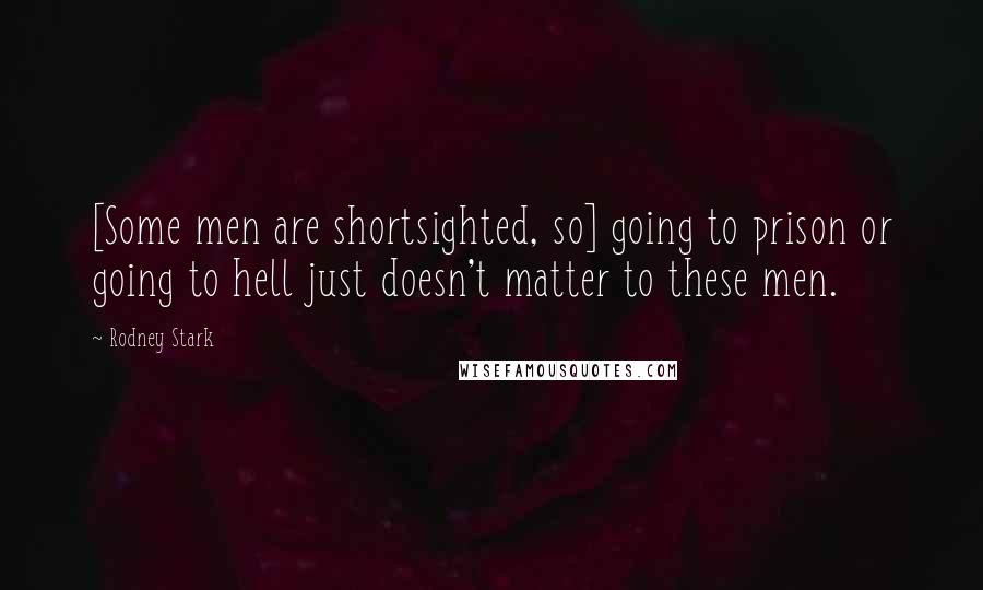 Rodney Stark Quotes: [Some men are shortsighted, so] going to prison or going to hell just doesn't matter to these men.