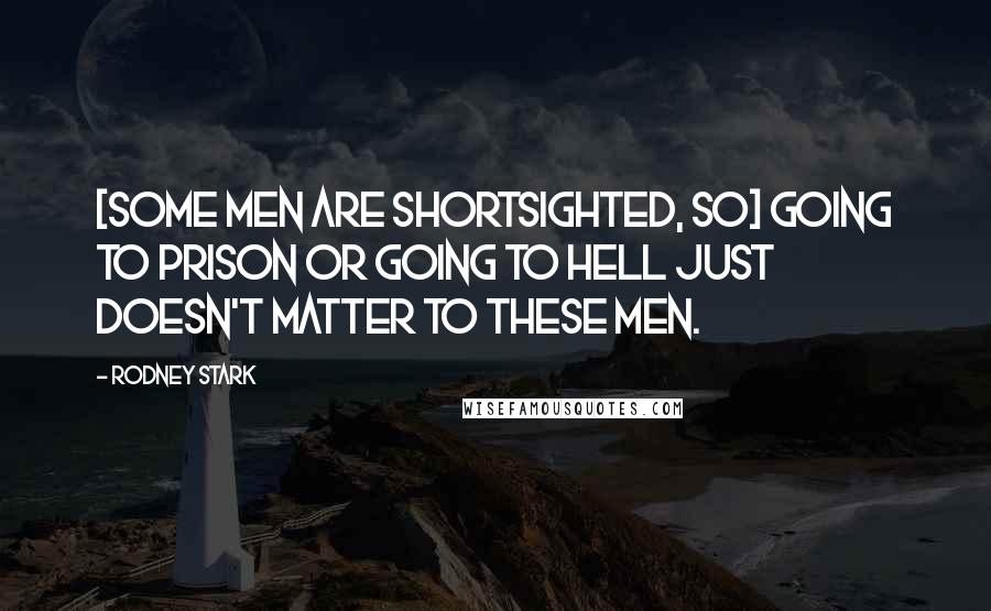 Rodney Stark Quotes: [Some men are shortsighted, so] going to prison or going to hell just doesn't matter to these men.