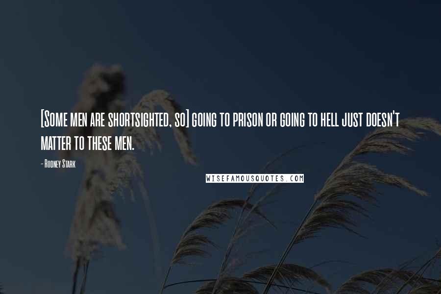 Rodney Stark Quotes: [Some men are shortsighted, so] going to prison or going to hell just doesn't matter to these men.