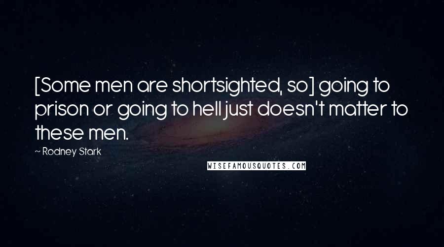 Rodney Stark Quotes: [Some men are shortsighted, so] going to prison or going to hell just doesn't matter to these men.