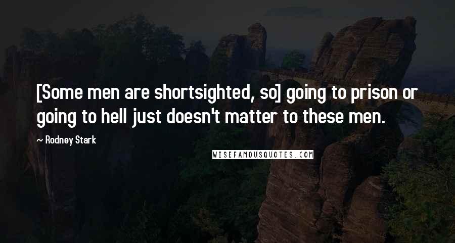 Rodney Stark Quotes: [Some men are shortsighted, so] going to prison or going to hell just doesn't matter to these men.