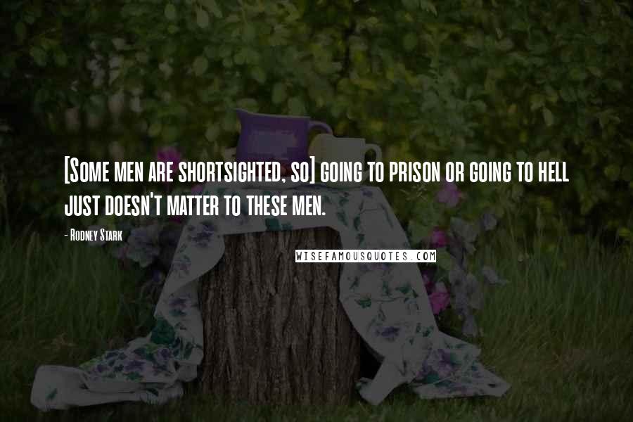 Rodney Stark Quotes: [Some men are shortsighted, so] going to prison or going to hell just doesn't matter to these men.