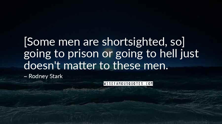 Rodney Stark Quotes: [Some men are shortsighted, so] going to prison or going to hell just doesn't matter to these men.