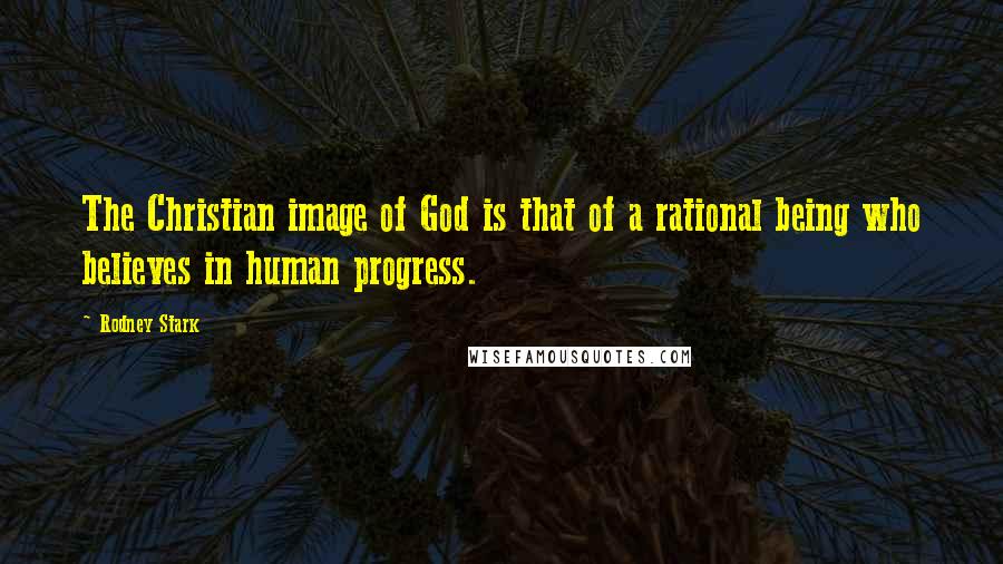 Rodney Stark Quotes: The Christian image of God is that of a rational being who believes in human progress.