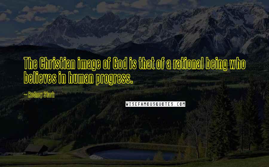 Rodney Stark Quotes: The Christian image of God is that of a rational being who believes in human progress.