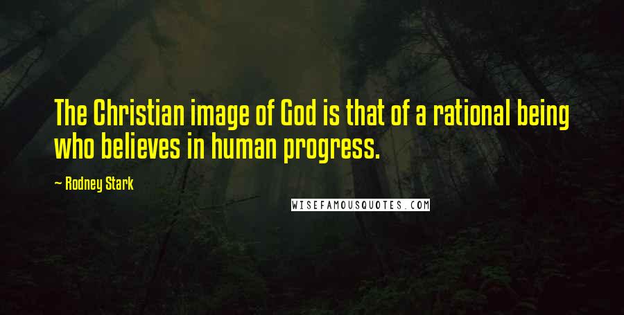 Rodney Stark Quotes: The Christian image of God is that of a rational being who believes in human progress.