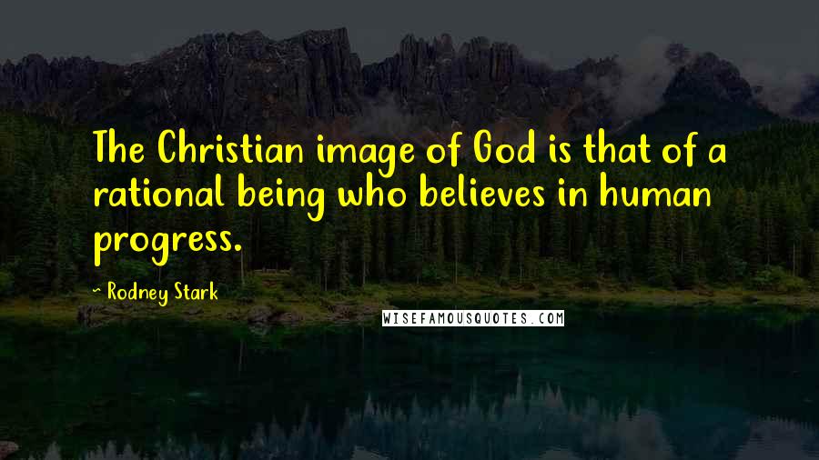 Rodney Stark Quotes: The Christian image of God is that of a rational being who believes in human progress.