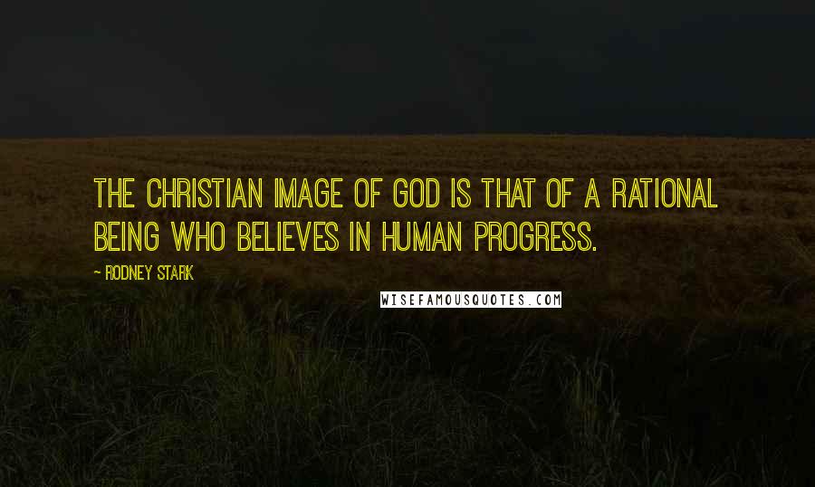 Rodney Stark Quotes: The Christian image of God is that of a rational being who believes in human progress.