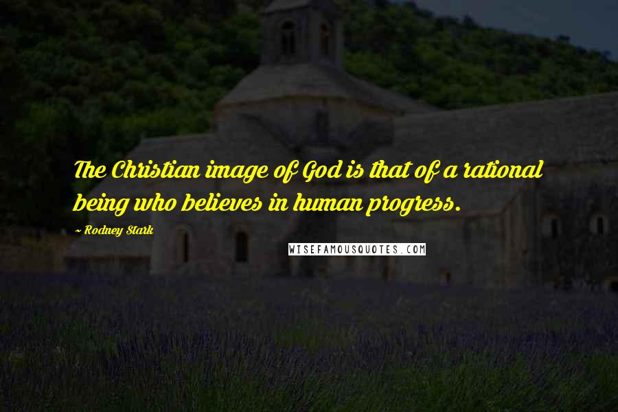 Rodney Stark Quotes: The Christian image of God is that of a rational being who believes in human progress.