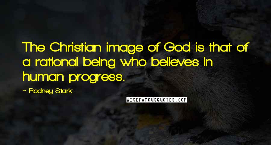 Rodney Stark Quotes: The Christian image of God is that of a rational being who believes in human progress.