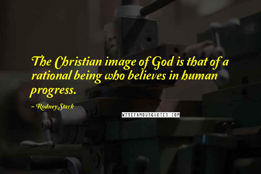 Rodney Stark Quotes: The Christian image of God is that of a rational being who believes in human progress.