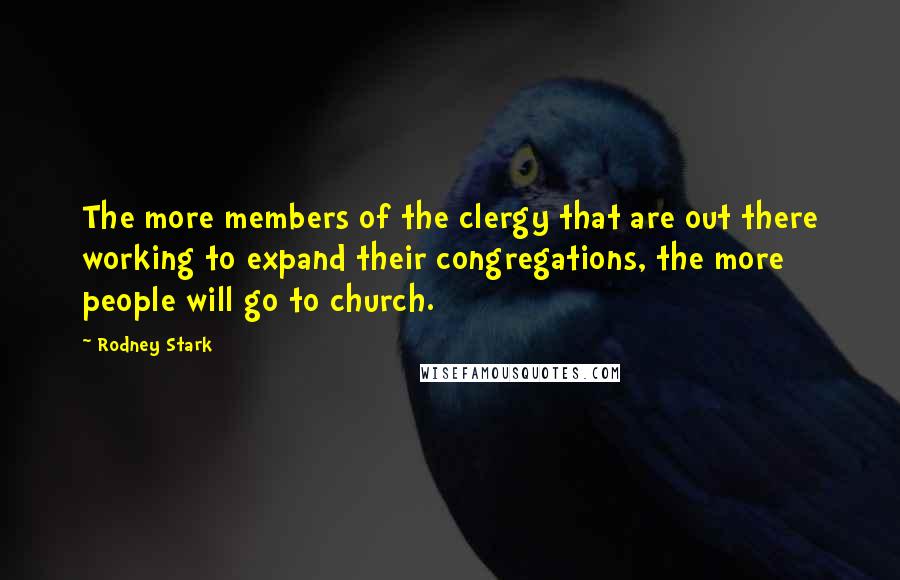 Rodney Stark Quotes: The more members of the clergy that are out there working to expand their congregations, the more people will go to church.