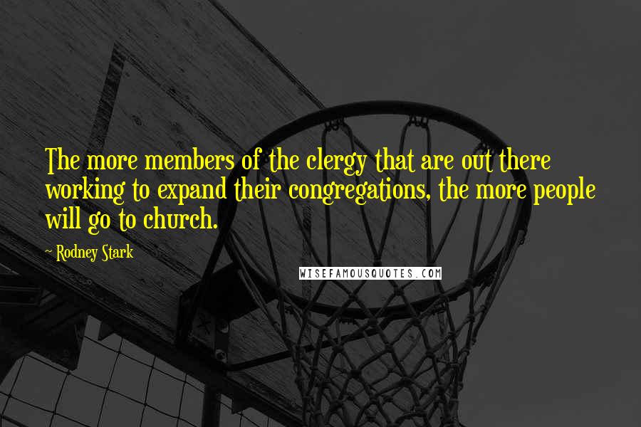 Rodney Stark Quotes: The more members of the clergy that are out there working to expand their congregations, the more people will go to church.