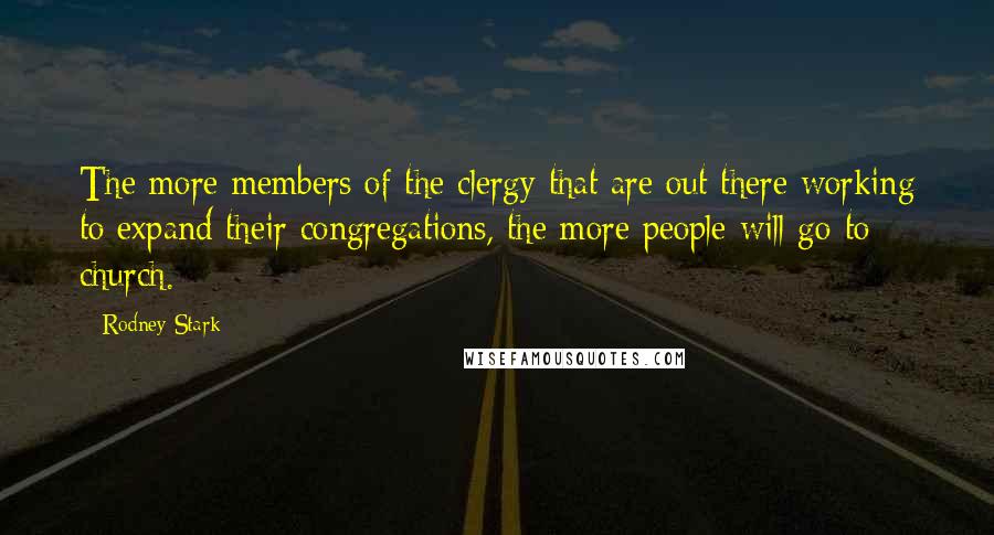 Rodney Stark Quotes: The more members of the clergy that are out there working to expand their congregations, the more people will go to church.