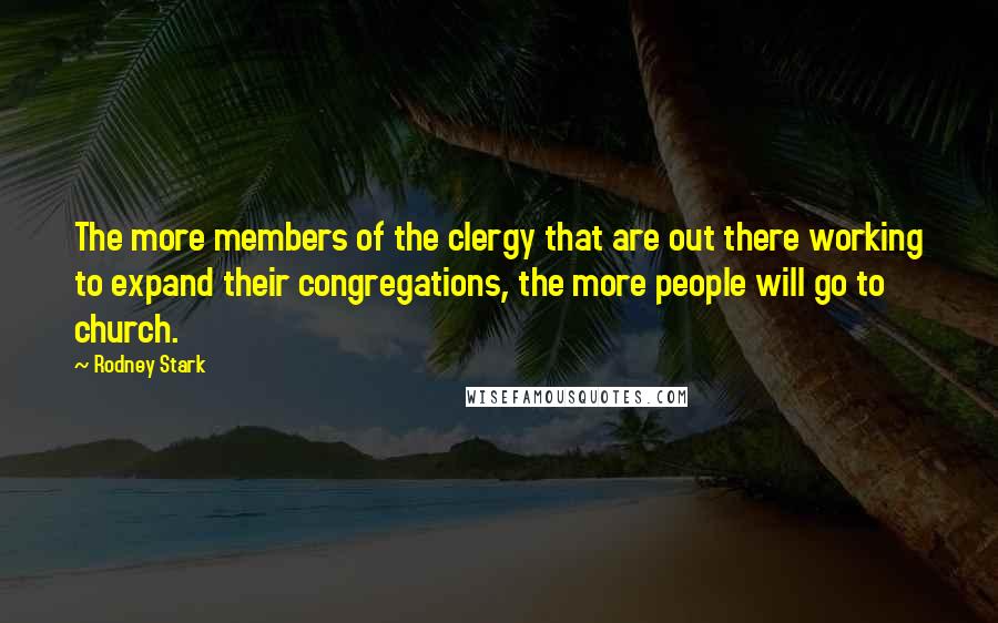 Rodney Stark Quotes: The more members of the clergy that are out there working to expand their congregations, the more people will go to church.