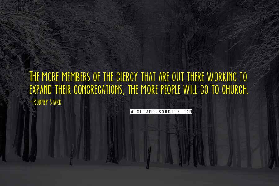 Rodney Stark Quotes: The more members of the clergy that are out there working to expand their congregations, the more people will go to church.