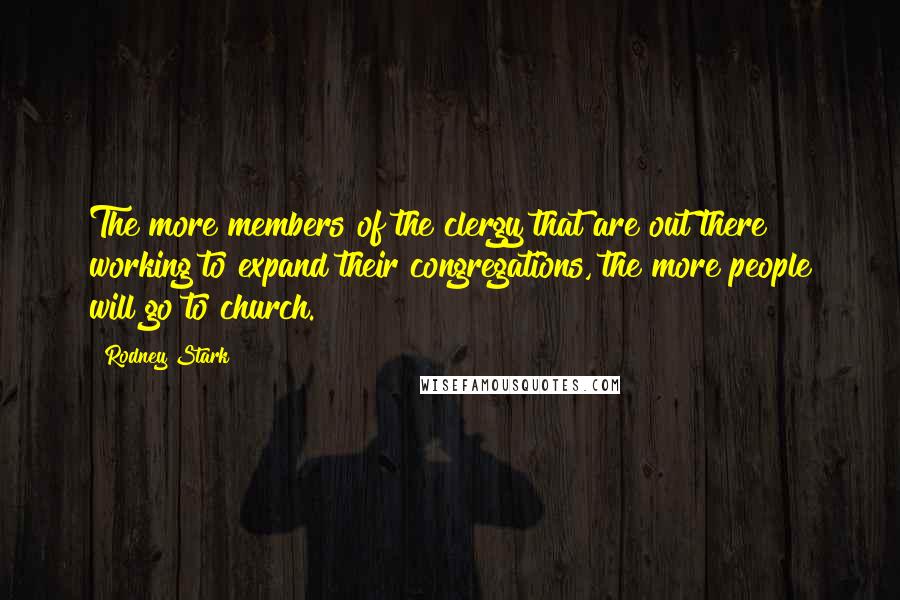 Rodney Stark Quotes: The more members of the clergy that are out there working to expand their congregations, the more people will go to church.