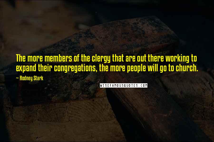 Rodney Stark Quotes: The more members of the clergy that are out there working to expand their congregations, the more people will go to church.