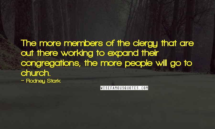 Rodney Stark Quotes: The more members of the clergy that are out there working to expand their congregations, the more people will go to church.