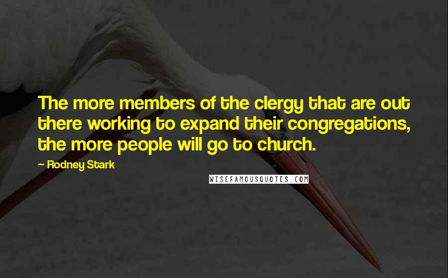 Rodney Stark Quotes: The more members of the clergy that are out there working to expand their congregations, the more people will go to church.