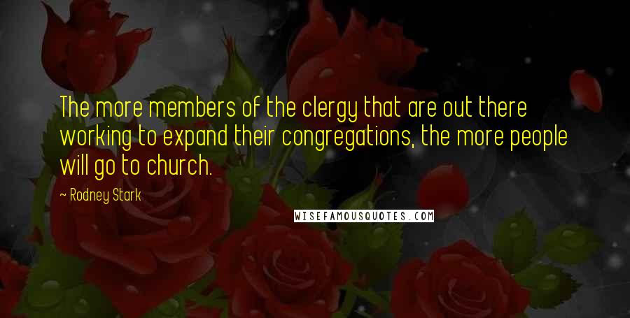 Rodney Stark Quotes: The more members of the clergy that are out there working to expand their congregations, the more people will go to church.