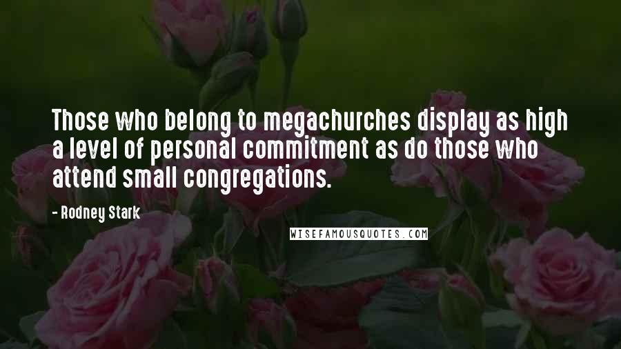 Rodney Stark Quotes: Those who belong to megachurches display as high a level of personal commitment as do those who attend small congregations.