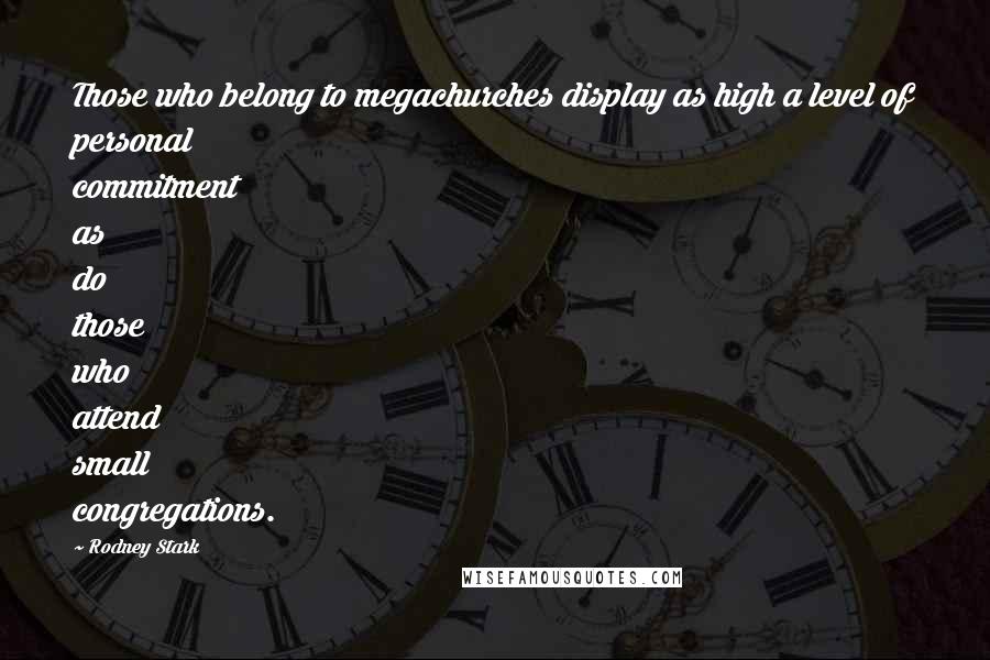 Rodney Stark Quotes: Those who belong to megachurches display as high a level of personal commitment as do those who attend small congregations.