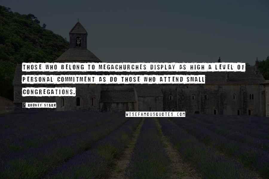 Rodney Stark Quotes: Those who belong to megachurches display as high a level of personal commitment as do those who attend small congregations.