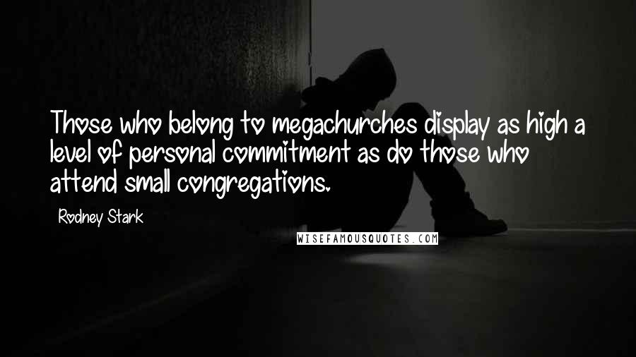 Rodney Stark Quotes: Those who belong to megachurches display as high a level of personal commitment as do those who attend small congregations.