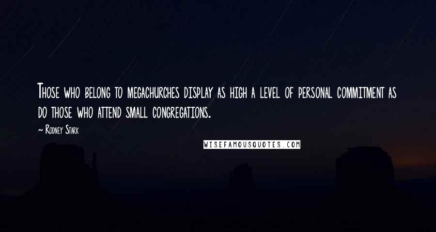 Rodney Stark Quotes: Those who belong to megachurches display as high a level of personal commitment as do those who attend small congregations.