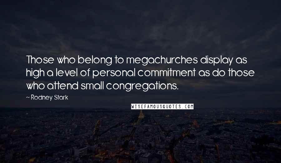 Rodney Stark Quotes: Those who belong to megachurches display as high a level of personal commitment as do those who attend small congregations.