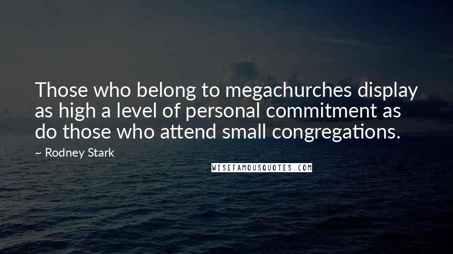 Rodney Stark Quotes: Those who belong to megachurches display as high a level of personal commitment as do those who attend small congregations.